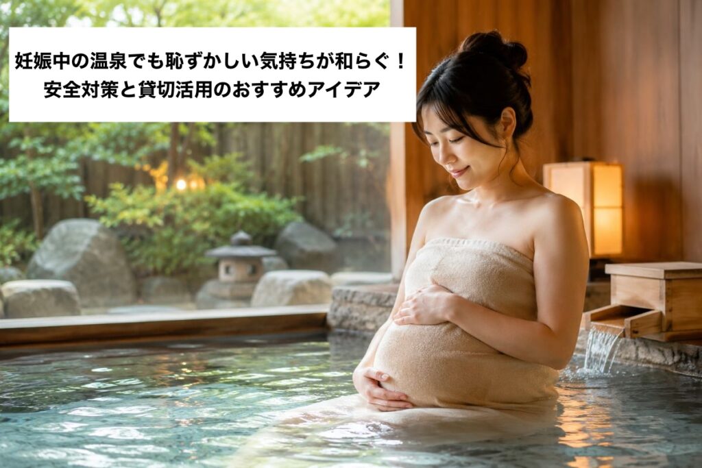 妊娠中の温泉でも恥ずかしい気持ちが和らぐ！安全対策と貸切活用のおすすめアイデア