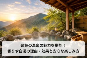 硫黄の温泉の魅力を堪能！香りや白濁の理由・効果と安心な楽しみ方