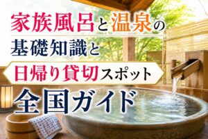 家族風呂と温泉の基礎知識と日帰り貸切スポット全国ガイド