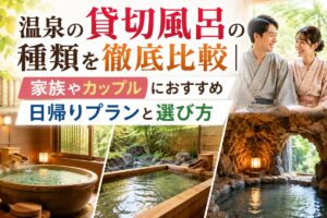 温泉の貸切風呂の種類を徹底比較｜家族やカップルにおすすめ日帰りプランと選び方