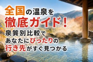 全国の温泉を徹底ガイド！泉質別比較であなたにぴったりの行き先がすぐ見つかる