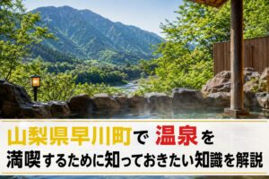 山梨県早川町で温泉を満喫するために知っておきたい知識を解説