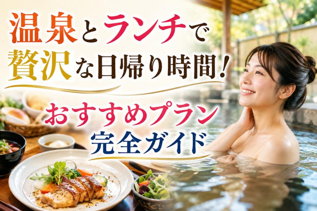 温泉とランチで贅沢な日帰り時間！おすすめプラン完全ガイド