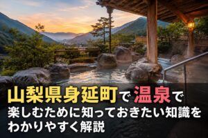 山梨県身延町で温泉で楽しむために知っておきたい知識をわかりやすく解説