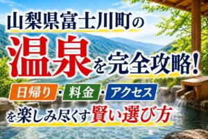 山梨県富士川町の温泉を完全攻略！日帰り・料金・アクセスを楽しみ尽くす賢い選び方