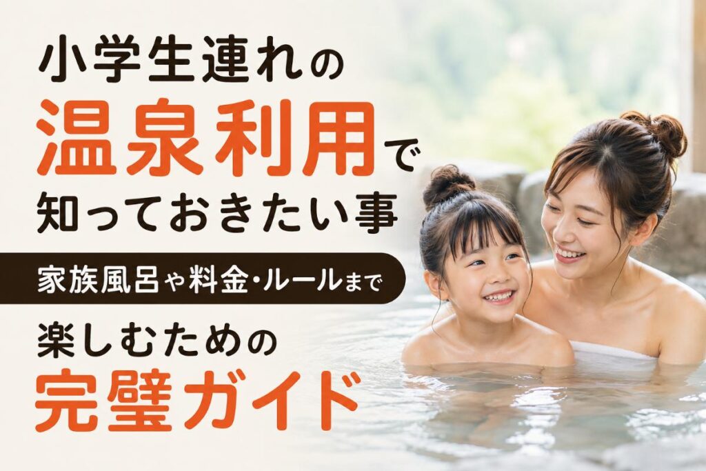 小学生連れの温泉利用で知っておきたい事｜家族風呂や料金・ルールまで楽しむための完璧ガイド