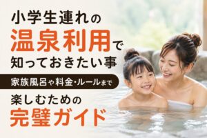小学生連れの温泉利用で知っておきたい事｜家族風呂や料金・ルールまで楽しむための完璧ガイド
