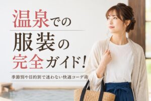 温泉での服装の完全ガイド！季節別や目的別で迷わない快適コーデ術