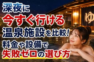深夜に今すぐ行ける温泉施設を比較！料金や設備で失敗ゼロの選び方