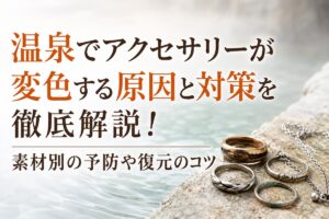 温泉でアクセサリーが変色する原因と対策を徹底解説！素材別の予防や復元のコツ