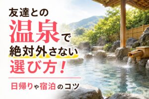 友達との温泉で絶対外さない選び方！日帰りや宿泊のコツ