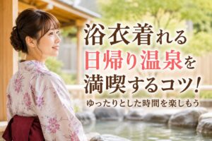浴衣着れる日帰り温泉を満喫するコツ！ゆったりとした時間を楽しもう