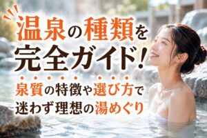 温泉の種類を完全ガイド！泉質の特徴や選び方で迷わず理想の湯めぐり