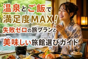 温泉とご飯で満足度MAX！失敗ゼロの旅プランと美味しい旅館選びガイド