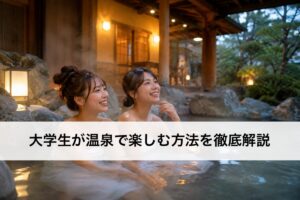 大学生が温泉で楽しむ方法を徹底解説