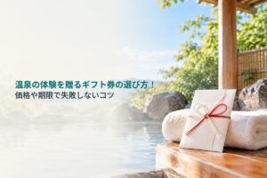 温泉の体験を贈るギフト券の選び方！価格や期限で失敗しないコツ