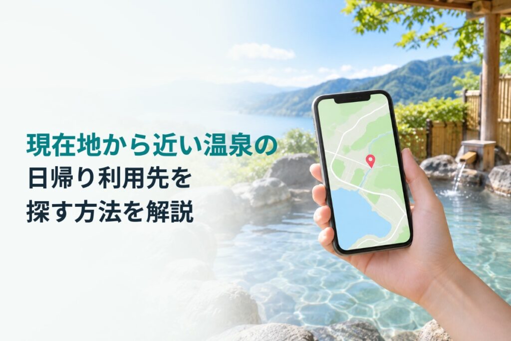 現在地から近い温泉の日帰り利用先を探す方法を解説