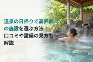 温泉の日帰りで高評価の施設を選ぶ方法！口コミや設備の見方も解説